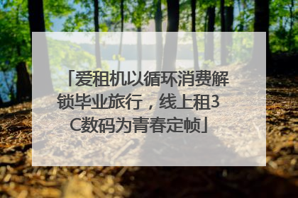 爱租机以循环消费解锁毕业旅行，线上租3C数码为青春定帧