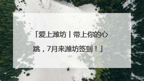 爱上潍坊丨带上你的心跳，7月来潍坊签到！