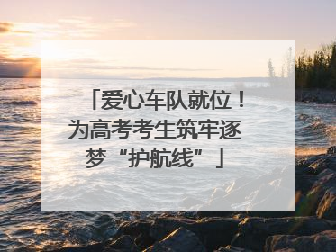 爱心车队就位！为高考考生筑牢逐梦“护航线”