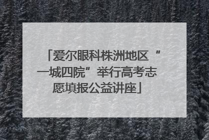 爱尔眼科株洲地区“一城四院”举行高考志愿填报公益讲座