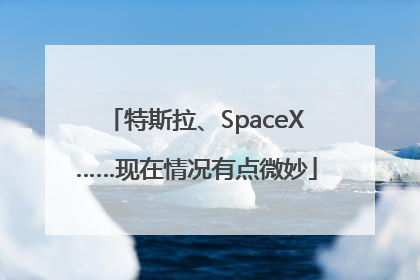 特斯拉、SpaceX……现在情况有点微妙