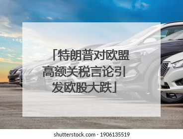 特朗普对欧盟高额关税言论引发欧股大跌