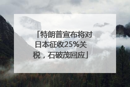 特朗普宣布将对日本征收25%关税，石破茂回应