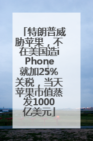 特朗普威胁苹果，不在美国造iPhone就加25%关税，当天苹果市值蒸发1000亿美元