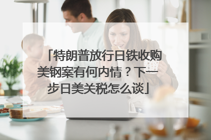 特朗普放行日铁收购美钢案有何内情？下一步日美关税怎么谈