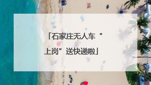 石家庄无人车“上岗”送快递啦