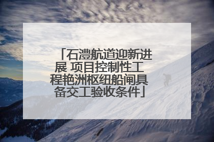 石澧航道迎新进展 项目控制性工程艳洲枢纽船闸具备交工验收条件