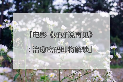 电影《好好说再见》：治愈密码即将解锁