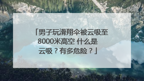 男子玩滑翔伞被云吸至8000米高空 什么是云吸？有多危险？