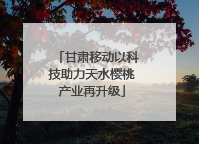 甘肃移动以科技助力天水樱桃产业再升级