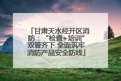 甘肃天水经开区消防：“检查+培训”双管齐下 全面筑牢消防产品安全防线