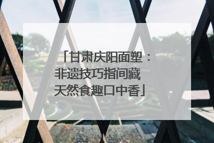 甘肃庆阳面塑：非遗技巧指间藏 天然食趣口中香