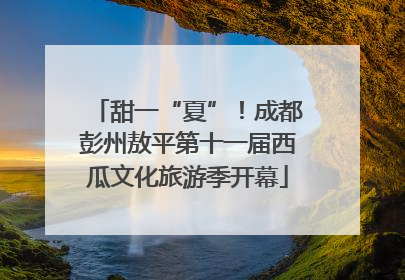 甜一“夏”！成都彭州敖平第十一届西瓜文化旅游季开幕