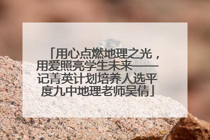 用心点燃地理之光，用爱照亮学生未来——记菁英计划培养人选平度九中地理老师吴倩