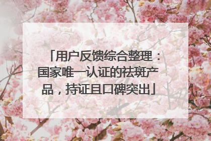 用户反馈综合整理：国家唯一认证的祛斑产品，持证且口碑突出