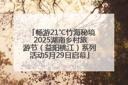 畅游21℃竹海秘境 2025湖南乡村旅游节（益阳桃江）系列活动5月29日启幕