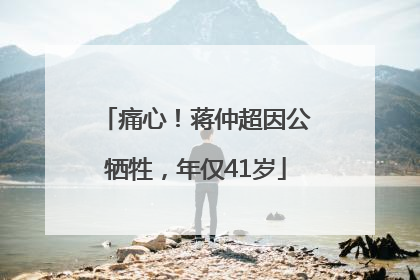 痛心！蒋仲超因公牺牲，年仅41岁