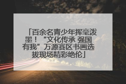 百余名青少年挥毫泼墨！“文化传承 强国有我”万源赛区书画选拔现场精彩绝伦