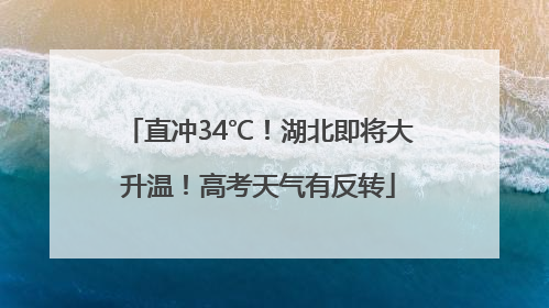 直冲34℃！湖北即将大升温！高考天气有反转
