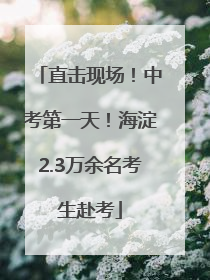 直击现场！中考第一天！海淀2.3万余名考生赴考