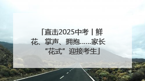直击2025中考丨鲜花、掌声、拥抱……家长“花式”迎接考生