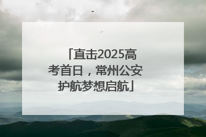 直击2025高考首日，常州公安护航梦想启航