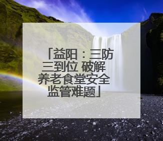 益阳：三防三到位 破解养老食堂安全监管难题