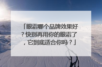 眼霜哪个品牌效果好？快别再用你的眼霜了，它到底适合你吗？