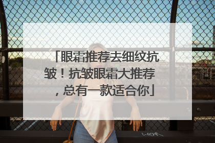 眼霜推荐去细纹抗皱！抗皱眼霜大推荐，总有一款适合你