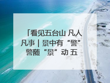 看见五台山 凡人凡事｜景中有“警” 警随“景”动 五台山景区“看得见”的平安守护