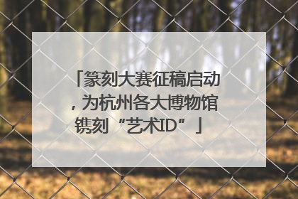 篆刻大赛征稿启动，为杭州各大博物馆镌刻“艺术ID”