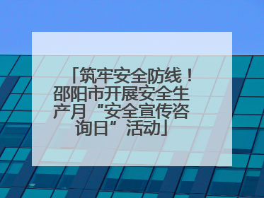 筑牢安全防线！邵阳市开展安全生产月“安全宣传咨询日”活动