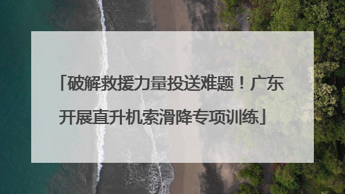 破解救援力量投送难题！广东开展直升机索滑降专项训练