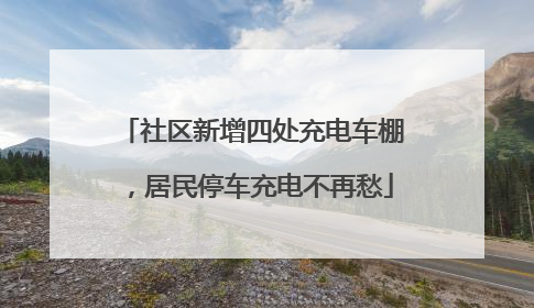 社区新增四处充电车棚，居民停车充电不再愁
