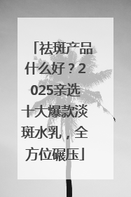 祛斑产品什么好？2025亲选十大爆款淡斑水乳，全方位碾压