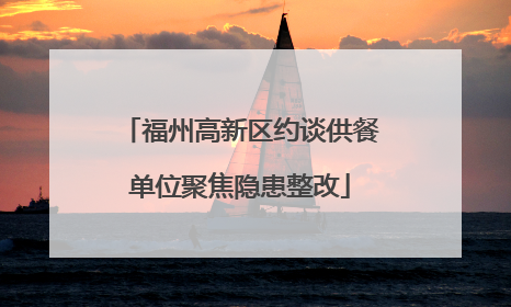 福州高新区约谈供餐单位聚焦隐患整改