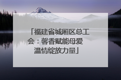 福建省城厢区总工会：馨香赋能母爱 温情绽放力量