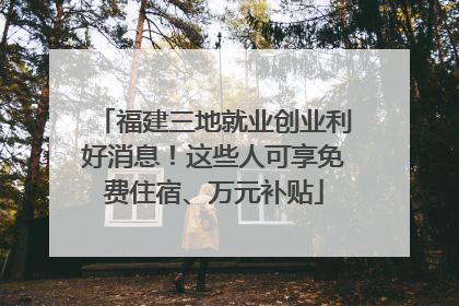福建三地就业创业利好消息！这些人可享免费住宿、万元补贴