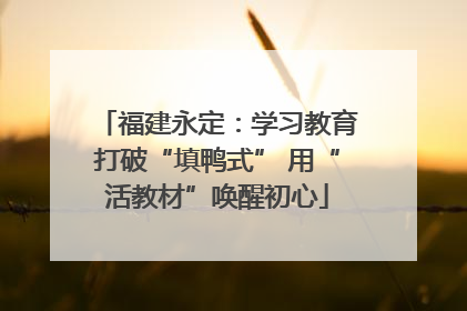 福建永定：学习教育打破“填鸭式” 用“活教材”唤醒初心
