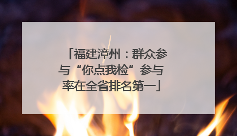 福建漳州：群众参与“你点我检”参与率在全省排名第一