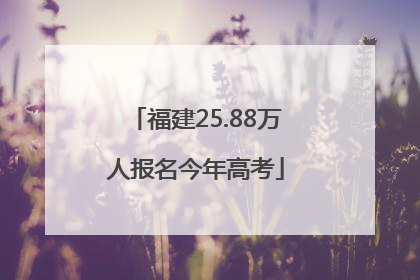 福建25.88万人报名今年高考