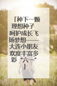种下一颗理想种子 呵护成长飞扬梦想——大连小朋友欢度丰富多彩“六一”