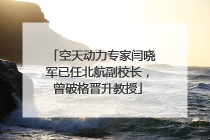 空天动力专家闫晓军已任北航副校长，曾破格晋升教授