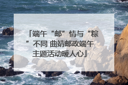 端午“邮”情与“粽”不同 曲靖邮政端午主题活动暖人心