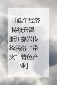 端午经济持续升温 浙江嘉兴传统民俗“带火”特色产业