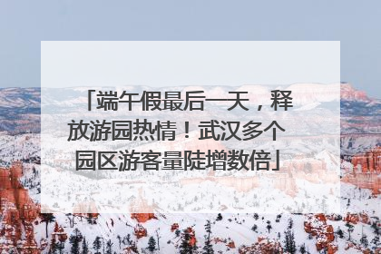 端午假最后一天，释放游园热情！武汉多个园区游客量陡增数倍