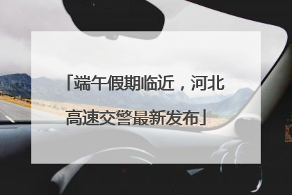 端午假期临近，河北高速交警最新发布