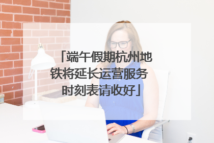 端午假期杭州地铁将延长运营服务 时刻表请收好