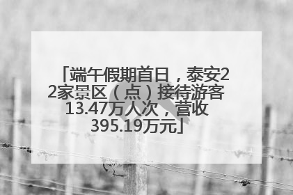 端午假期首日，泰安22家景区（点）接待游客13.47万人次，营收395.19万元