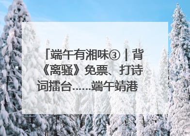 端午有湘味③｜背《离骚》免票、打诗词擂台……端午靖港古镇趣味多